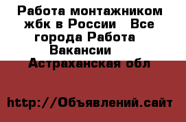 Работа монтажником жбк в России - Все города Работа » Вакансии   . Астраханская обл.